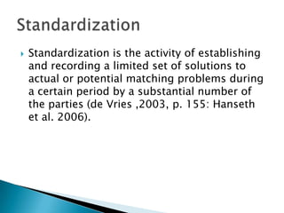 Of special interest in the ICT arena are anticipatory
  standards that share three additional
  characteristics (Lyytinen and king, 2006):
 Intended to guide future compatibility, or
  interoperability (David 1995;Markus et al 2006;
  Nickerson and zur Muehlen 2006);
 Created in international and/or national
  institutional regulatory contexts (Hawkins 1995)
 Proprietary or public domain agreements (Gabel
  1991).
 