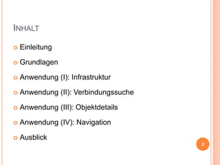 INHALT


Einleitung



Grundlagen



Anwendung (I): Infrastruktur



Anwendung (II): Verbindungssuche



Anwendung (III): Objektdetails



Anwendung (IV): Navigation



Ausblick
2

 