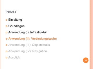 INHALT


Einleitung



Grundlagen



Anwendung (I): Infrastruktur



Anwendung (II): Verbindungssuche



Anwendung (III): Objektdetails



Anwendung (IV): Navigation



Ausblick
20

 
