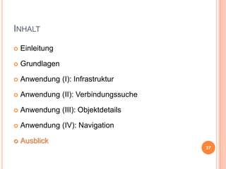 INHALT


Einleitung



Grundlagen



Anwendung (I): Infrastruktur



Anwendung (II): Verbindungssuche



Anwendung (III): Objektdetails



Anwendung (IV): Navigation



Ausblick
37

 