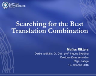 Searching for the Best
Translation Combination
Matīss Rikters
Darba vadītāja: Dr. Dat., prof. Inguna Skadiņa
Doktorantūras seminārs
Rīga, Latvija
12. oktobris 2016
 