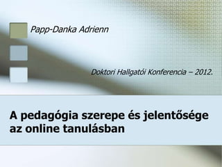 Papp-Danka Adrienn



                 Doktori Hallgatói Konferencia – 2012.




A pedagógia szerepe és jelentősége
az online tanulásban
 