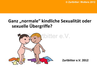 © Zartbitter: Wolters 2012

Phänomene traumatischen Erlebnissen

Ganz „normale“ kindliche Sexualität oder
sexuelle Übergriffe?

© Zartbitter e.V.

Zartbitter e.V. 2012


 