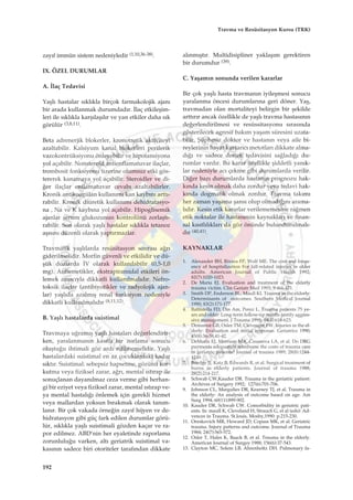 zay›f immün sistem nedeniyledir (1,10,36-38).
IX. ÖZEL DURUMLAR
A. ‹laç Tedavisi
Yaﬂl› hastalar s›kl›kla birçok farmakolojik ajan›
bir arada kullanmak durumdad›r. ‹laç etkileﬂim-
leri ile s›kl›kla karﬂ›laﬂ›l›r ve yan etkiler daha s›k
görülür (3,8,11).
Beta adrenerjik blokerler, kronotrotik aktiviteyi
azaltabilir. Kalsiyum kanal blokerleri periferik
vazokontrüksiyonu önleyebilir ve hipotansiyona
yol açabilir. Nonsteroid antienflamatuvar ilaçlar,
trombosit fonksiyonu üzerine olumsuz etki gös-
tererek kanamaya yol açabilir. Steroidler ve di-
¤er ilaçlar enflamatuvar cevab› azaltabilirler.
Kronik antikoagülan kullan›m› kan kayb›n› artt›-
rabilir. Kronik diüretik kullan›m› dehidratasyo-
na , Na ve K kayb›na yol açabilir. Hipoglisemik
ajanlar serum glukozunun kontrolünü zorlaﬂt›-
rabilir. Son olarak yaﬂl› hastalar s›kl›kla tetanoz
aﬂ›s›n› düzenli olarak yapt›rmazlar.
Travmatik yaﬂl›larda resüsitasyon sonras› a¤r›
giderilmelidir. Morfin güvenli ve etkilidir ve dü-
ﬂük dozlarda ‹V olarak kullan›labilir (0,5-1,0
mg). Antiemetikler, ekstrapiramidal etkileri ön-
lemek amac›yla dikkatli kullan›lmal›d›r. Nefro-
toksik ilaçlar (antibiyotikler ve radyolojik ajan-
lar) yaﬂl›da azalm›ﬂ renal fonksiyon nedeniyle
dikkatli kullan›lmal›d›r (8,11,12).
B. Yaﬂl› hastalarda suistimal
Travmaya u¤ram›ﬂ yaﬂl› hastalar› de¤erlendirir-
ken, yaralanman›n kas›tl› bir zorlama sonucu
oluﬂtu¤u ihtimali göz ard› edilmemelidir. Yaﬂl›
hastalardaki suistimal en az çocuklardaki kadar
s›kt›r. Suistimal: sebepsiz hapsetme, gözünü kor-
kutma veya fiziksel zarar, a¤r›, mental ›st›rap ile
sonuçlanan dayan›lmaz ceza verme gibi herhan-
gi bir eziyet veya fiziksel zarar, mental ›st›rap ve-
ya mental hastal›¤› önlemek için gerekli hizmet
veya mallardan yoksun b›rakmak olarak tan›m-
lan›r. Bir çok vakada örne¤in zay›f hijyen ve de-
hidratasyon gibi güç fark edilen durumlar görü-
lür, s›kl›kla yaﬂl› suistimali gözden kaçar ve ra-
por edilmez. ABD’nin her eyaletinde raporlama
zorunlulu¤u varken, alt› geriatrik suistimal va-
kas›n›n sadece biri otoriteler taraf›ndan dikkate
al›nm›ﬂt›r. Multidisipliner yaklaﬂ›m gerektiren
bir durumdur (39).
C. Yaﬂam›n sonunda verilen kararlar
Bir çok yaﬂl› hasta travman›n iyileﬂmesi sonucu
yaralanma öncesi durumlar›na geri döner. Yaﬂ,
travmadan olan mortaliteyi belirgin bir ﬂekilde
artt›r›r ancak özellikle de yaﬂl› travma hastas›n›n
de¤erlendirilmesi ve resüssitasyonu s›ras›nda
gösterilecek agresif bak›m yaﬂam süresini uzata-
bilir. ﬁüphesiz doktor ve hastan›n veya aile bi-
reylerinin hayat kurtar›c› metotlar› dikkate alma-
d›¤› ve sadece destek tedavisini sa¤lad›¤› du-
rumlar vard›r. Bu karar özellikle ﬂiddetli yan›k-
lar nedeniyle ac› çekme gibi durumlarda verilir.
Di¤er baz› durumlarda hastan›n prognozu hak-
k›nda kesin olmak daha zordur veya tedavi hak-
k›nda dogmatik olmak zordur. Travma tak›m›
her zaman yaﬂama ﬂans› olup olmad›¤›n› arama-
l›d›r. Kesin etik kararlar verilememesine ra¤men
etik noktalar ile hastanenin kaynaklar› ve finan-
sal k›s›tl›l›klar› da göz önünde bulundurulmal›-
d›r (40,41).
KAYNAKLAR
1. Alexander BH, Rivara FP, Wolf ME. The cost and frequ-
ency of hospitalization For fall-related injuries in older
adults. American Journal of Public Health 1992;
82(7):1020-1023.
2. De Maria EJ. Evaluation and treatment of the elderly
trauma victim. Clin Geriatr Med 1993; 9:461-471.
3. Smith DP, Enderson BL, Maull KI. Trauma in the elderly:
Determinants of outcomes. Southern Medical Journal
1990; 83(2):171-177.
4. Battistella FD, Din Am, Perez L. Trauma patients 75 ye-
ars and older: Long-term follow-up results justify aggres-
sive management. J Trauma 1998; 44(4):618-623.
5. Demarest GB, Osler TM, Clevenger FW. Injuries in the el-
derly: Evaluation and initial response. Geriatrics 1990;
45(8):36-38,41-42.
6. DeMaria EJ, Merriam MA, Casanova LA, et al. Do DRG
payments adeguately reimburse the costs of trauma care
in geriatric patients? Journal of trauma 1989; 28(8):1244-
1249.
7. Burdge JJ, Katz B, Edwards R, et al. Surgical treatment of
burns in elderly patients. Journal of trauma 1988;
28(2):214-217.
8. Schwab CW,Kauder DR. Trauma in the geriatric patient:
Archives of Surgery 1992; 127(6):701-706.
9. Johnson CL, Margulies DR, Kearney TJ, et al. Trauma in
the elderly: An analysis of outcome based on age. Am
Surg 1994; 60(11):899-902.
10. Kauder DR, Schwab CW. Comorbidity in geriatric pati-
ents. In: maull K, Cleveland H, Strauch G, et al (eds): Ad-
vences in Trauma. St.louis, Mosby,1990: p.215-230.
11. Oreskovich MR, Howard JD, Copass MK, et al. Geriatric
trauma. Injury patterns and outcome. Journal of Trauma
1984; 24(7):565-572.
12. Osler T, Hales K, Baack B, et al. Trauma in the elderly.
American Journal of Surgey 1988; 156(6):37-543.
13. Clayton MC, Solem LB, Ahrenholtz DH. Pulmonary fa-
192
Travma ve Resüsitasyon Kursu (TRK)
 