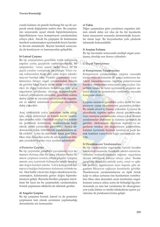 cunda kafatas› ön panele herhangi bir aç› ile çar-
parak enerji de¤iﬂimine neden olur. Bu çarpma-
n›n sonucunda aç›sal olarak hiperekstansiyon,
hiperfleksiyon veya kompresyon yaralanmalar›
ortaya ç›kar. Ancak bu çarp›ﬂma ile kafatas›n›n
hareketi sonlanm›ﬂken içerisindeki beyin hareke-
te devam etmektedir. Beynin hareketi sonucun-
da da kontüzyon ve laserasyonlar geliﬂebilir.
b) Lateral Çarpma
Bu tip çarp›ﬂmalara genellikle trafik ›ﬂ›klar›nda
yap›lan yanl›ﬂ geçiﬂlerde rastlan›lmaktad›r. Bu
çarp›ﬂmalar, vuran arac›n hedef araca 90°’lik
aç›yla yandan vurmas›yla gerçekleﬂir. Yolcu vu-
ruﬂ noktas›ndan h›zla aksi yöne do¤ru (aksele-
rasyon) hareket eder. Frontal çarpmadaki yara-
lanmalara benzer organ yaralanmalar› burada
da görülür fakat arac›n darbe ald›¤› yöne ve sü-
rücü ile di¤er yolcular›n bulundu¤u yere göre
organlar›n yaralanma olas›l›¤› de¤iﬂmektedir.
Lateral çarpmalarda sürücüler, genellikle soldan
darbe al›rlar ki vücudun sol taraf›ndaki organla-
r›n ve iskelet sisteminin yaralanma olas›l›klar›
daha yüksektir.
Araç içerisindeki yolcu lateralden darbe ald›¤›
için, enerji abdominal ve torasik kavite taraf›n-
dan absorbe edilir. Öncelikle multipl kot fraktü-
rü, pulmoner kontüzyon, akselerasyona ba¤l›
olarak aortik yaralanma görülebilir. Ayr›ca ab-
domenden dalak, böbreklerde yaralanmalara eﬂ-
lik edebilir. Aorta da olabilecek hasar genellikle,
fikse olan desenden aorta ile arkus aortan›n bile-
ﬂim yerindeki kopma veya ayr›lma ﬂeklindedir.
c) Posterior Çarpma
Bu tip çarpmalar genellikle yavaﬂlam›ﬂ veya ta-
mamen durmuﬂ olan bir araca arkadan baﬂka bir
arac›n çarpmas› sonucu ortaya ç›karlar. Çarpma
an›nda araç içerisinde bulunanlar araçla beraber
öne do¤ru hareket ederler. Yolcu koltu¤unda ko-
ruyucu baﬂl›¤›n bulunmas› kafatas›n› yerinde tu-
tar. Aksi halde vücut öne do¤ru akselerasyon ka-
zanm›ﬂken, kafatas›nda geriye do¤ru hipereks-
tansiyon geliﬂir. Bununla beraber çarp›ﬂma zincir-
leme bir kaza ise bu çarpmadaki yaralanmalara
frontal çarpman›n etkilerini de eklemek gerekir.
d) Anguler Çarpma
Bu tip çarp›ﬂma frontal, lateral ve de posterior
çarpman›n tam olarak ayr›m›n›n yap›lamad›¤›
durumlarda söz konusudur.
e) Takla
Di¤er çarpmalara göre yaralanan organlar› tah-
min etmek daha zor olsa da bu tür kazalarda
hasta muayenesi s›ras›nda dermatolojik lezyon-
lar önem taﬂ›r. Bu lezyonlardan yola ç›k›larak
tahminde bulunulabilir.
f) Araçtan F›rlama
Bu tip travmalar sonucunda multipl organ yara-
lanma olas›l›¤› son derece yüksektir.
2. Organ Yaralanmas›
a) Kompresyon Yaralanmalar›
Kompresyon yaralanmalar›, çarpma s›ras›nda
toraks veya abdomenin ilk temas noktas›n›n ha-
reketi tamamlamas›na ra¤men posteriorunun
hareketi sürdürmesi sonucunda ortaya ç›kar. Ge-
nellikle toraks ve bat›n içerisindeki organlar an-
terior duvar ile posteriorda vertebralar aras›nda
komprese olurlar.
Çarpma s›ras›nda genellikle yolcu derin bir ins-
pirasyon yap›p ekspirasyona geçmeden bekler.
Bu s›rada alveol içi bas›nç yüksektir. Çarpma ile
alveollerde rüptüre neden olarak pnömotoraks
veya tansiyon pnömotoraks ortaya ç›kar. Benzer
yaralanmalar abdomen ve kafatas› içerisinde de
görülür. Abdomende diyafram rüptürü ve or-
ganlar›n toraksa yer de¤iﬂtirmesi gözlenirken,
kafatas› içerisinde beyinde kontüzyon yada ke-
mik fraktürü varsa buna ba¤l› yaralanmalar ola-
bilir.
b) Deselerasyon Yaralanmalar›
Bu tip yaralanmalar organlar›n vücutla beraber
hareketleri s›ras›nda, hareketin iskelet sistemi ta-
raf›ndan sonland›r›lmas›na ra¤men organlarca
devam ettirilmesi sonucu ortaya ç›kar. Bunlar
genellikle desenden torasik aorta, renal ve sple-
nik pedikül, ligamentum teres hepatis gibi or-
ganlara fiksasyon sa¤layan k›s›mlarda görülür.
Deselerasyon yaralanmalar›na en tipik örnek
kalp ve arkus aortan›n öne hareketinin vertebra-
lara fikse olan desenden aorta taraf›ndan engel-
lenmesi sonucu arkus aorta ile birleﬂti¤i lig.arte-
riosumda ya tam kat yaralanma ile eksanginas-
yon yada intima ve media tabakalar›n› içeren ya-
ralanma ile psödoanevrizma geliﬂir.
235
Travma Kinemati¤i
 