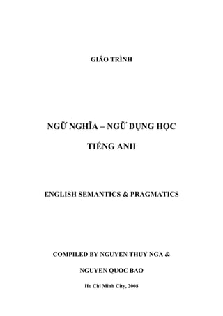 GIÁO TRÌNH
NGỮ NGHĨA – NGỮ DỤNG HỌC
TIẾNG ANH
ENGLISH SEMANTICS & PRAGMATICS
COMPILED BY NGUYEN THUY NGA &
NGUYEN QUOC BAO
Ho Chi Minh City, 2008
 