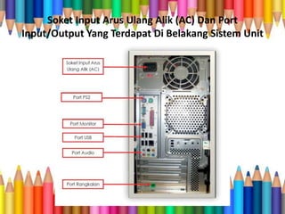 Soket Input Arus Ulang Alik (AC) Dan Port
Input/Output Yang Terdapat Di Belakang Sistem Unit
 