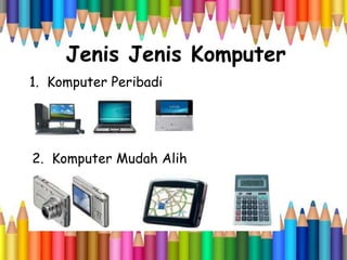 Jenis Jenis Komputer
1. Komputer Peribadi
2. Komputer Mudah Alih
 