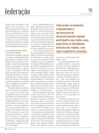Nº 3 _ MARÇO 2016
Aspásia Camargo
10federação
ganizar ações estratégicas con-
juntas de longo prazo e de
elaborar projetos de curto prazo,
oferecendo formas de colabora-
ção aos entes federados. E é pre-
ciso retomar a criação dos fundos
de investimento metropolitanos,
vetados pelo governo federal,
atraindo recursos federais, estaduais
e intermunicipais para as priorida-
des definidas pelo planejamento.
O esvaziamento dos estados
e as dívidas federais
O federalismo brasileiro adquiriu
características desequilibradas que
hipertrofiam as funções federais,
pesando cada vez mais sobre os mu-
nicípios e reduzindo a importância
dos governos estaduais. Os estados
teriam mais razões para se queixar
do que os municípios, ao discutir
a parte que lhes cabe em nosso fe-
deralismo incompleto. A Consti-
tuição ignorou a histórica impor-
tância dos estados no federalismo
mundial, provavelmente encantada
com a novidade que inventou, o
inédito “federalismo trino”.
A trindade federativa dificulta
muito a discussão das competên-
cias entre três entes. Não existe
jurisprudência internacional sobre
isso. Diante do medo da improvi-
sação, de seus prováveis riscos, da
complexidade dos entes e das fun-
ções de Estado envolvidas, os le-
gisladores e assessores parlamen-
tares optaram pelo silêncio e a
omissão. O parágrafo 3o
do Arti-
go 23 permaneceu à espera. Na
Constituição Federal, as compe-
tências estaduais se reduziram a
quase nada, permanecendo vagas
e indefinidas, comprimidas entre
duas poderosas instâncias: a fede-
ral e a municipal.
Com o endividamento dos es-
tados, agravado pelo período in-
flacionário que precedeu o Plano
Real, eles contraíram dívidas im-
pagáveis com o governo federal,
tendo em vista a correção e os ju-
ros que foram impostos. A tal pon-
to que a dívida dos estados é hoje
maior do que quando o pagamen-
to começou, configurando uma
relação de especulação e usura en-
tre o governo federal e os estados.
O esvaziamento resultou tam-
bém da privatização das empresas
públicas e dos bancos estaduais que
se disseminou nos estados, inclu-
sive para evitar a penúria. Mas a
competência maior na regulação
das Regiões Metropolitanas em
geral não foi cumprida pelos esta-
dos, que continuaram a tratar a
capital e os municípios de seu en-
torno com dupla cautela: o medo
da capital, sempre belicosa e ame-
açadora para os projetos políticos
dos governadores; e os municípios
pobres dos entornos, concentran-
do um caldeirão explosivo de pro-
blemas sociais. Nos dois casos, a
solução dependeria de recursos
disponíveis, em geral ausentes.
A herança patrimonialista dos
estados é maior do que a dos mu-
nicípios brasileiros. Enquanto os
primeiros, segundo a tradição
portuguesa, foram a alma da na-
ção, criados a partir de interesses
locais congregados em torno dos
“homens bons” do lugar, os es-
tados, ao contrário, originaram-
-se do patrimonialismo imperial
– com espírito semelhante ao das
capitanias hereditárias, segundo
critérios arbitrários de definição
de fronteiras, formalmente geo-
gráficos mas também políticos,
tendo como objetivo central a
segurança e o fortalecimento do
poder central.
Essas estruturas guardam o ran-
ço patrimonialista e costumam
funcionar com fortes relações de
subordinação e dependência po-
lítica entre o governador e os pre-
feitos, isto é, entre o rei e seus vas-
salos. Cabe aos prefeitos “agradar”
e obedecer à vontade do governa-
dor, e cabe a este apaziguar, na
medida do possível, as demandas
das prefeituras, sempre ávidas de
recursos públicos. Esse padrão de
relação costuma ser sólido, sedi-
mentado pela cultura política.
Quando suas regras são descum-
pridas, os riscos são grandes, de
parte a parte.
O enfraquecimento dos esta-
dos levou o governo federal a res-
suscitar uma hábil prática patri-
monial, também herança portu-
guesa, que é a de valorizar a
aliança direta do poder central com
o poder local. Durante a Regên-
cia iniciou-se a prática do muni-
cipalismo cultivado pelo poder
central, para burlar os belicosos
presidentes de província, estimu-
lados pela liberdade maior que lhes
foi concedida pelo Ato Adicional.
Cabe propor orçamentos
regionalizados e
um processo de
desenvolvimento regional
participativo que tenha como
ponto forte as identidades
naturais das regiões, com
suas respectivas vocações.
Revista PolitiKa nº3 - PT.indb 10 22/03/16 17:39
 