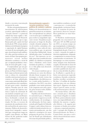 Nº 3 _ MARÇO 2016
Aspásia Camargo
14federação
dando a excessiva concentração
territorial da renda.
De fato, seria possível promover
investimentos de infraestrutura
acessíveis, aproveitando melhor as
“vocações naturais” e o potencial
cultural das nossas regiões e sub-
-regiões. Conselhos de Desenvol-
vimento Sustentável, que se espa-
lharam pelo país a partir do final
da década de 1990, seriam núcleos
dinâmicos de definição de projetos
e capacitação de capital humano
em torno de áreas protegidas, par-
ques, áreas de preservação ambien-
tal e afins, para fins turísticos, cul-
turais e de lazer. Esses projetos per-
manentes seriam melhor
alternativa econômica e social do
que a ocupação predatória e itine-
rante de terras pelo gado e a soja.
É surpreendente que um par-
que arqueológico como o da Ca-
pivara, no Piauí, de beleza inigua-
lável, impecavelmente preservado
com o esforço da comunidade
científica internacional, possa en-
contrar-se até hoje subutilizado,
como tantos outros pelo Brasil afo-
ra que poderiam estar contribuin-
do para gerar renda e distribuir
riqueza. Passados mais de vinte
anos, o parque da Capivara con-
tinua à espera da construção de
um modesto aeroporto que o co-
nectaria diretamente com Pernam-
buco, facilitando a entrada dos
turistas e os trabalhos de manu-
tenção. De fato, os recursos do
orçamento são anualmente retira-
dos em benefício de outros inves-
timentos. Políticas de desenvolvi-
mento local, integrado e susten-
tável que conseguiram vingar em
regiões como Bonito, em Mato
Grosso do Sul, poderiam render
mais e melhores frutos.
Desenvolvimento regional e
vocações produtivas: novas
políticas de combate à pobreza
Políticas de desenvolvimento re-
gional fracassaram ou, no mínimo,
não corresponderam aos esforços
e aos recursos que se mobilizaram
para resolver as iniquidades espa-
ciais e sociais. Tais práticas se per-
petuaram ao longo de décadas,
criando clientelas próprias. Em
vez de resolver, estimulam a de-
pendência e uma cadeia de inte-
resses políticos que, no governo
de Juscelino Kubitschek, foram
identificados como “os industriais
da seca”. Tais interesses, na ver-
dade, procriam à sombra do setor
público. E a distância se perpetua
entre o Nordeste, nosso maior
território de pobreza, e o Sudes-
te e o Sul, pólos mais desenvol-
vidos do país.
Os avanços modestos que se
realizaram no curso das últimas
décadas foram incapazes de in-
terromper o círculo vicioso das
desigualdades e das diferenças en-
tre a renda média brasileira e a
nordestina. Em 2013, essas desi-
gualdades eram muito próximas
às de cinquenta anos atrás, quan-
do, pelas mesmas razões, Kubits-
chek criou a Sudene.
A política de desenvolvimen-
to sustentável para o Nordeste,
que permite o ingresso na era do
conhecimento, da tecnologia e
da informação, foi bem repre-
sentada pelo legado de Eduardo
Campos e pelo esforço bem-su-
cedido de modernização da eco-
nomia pernambucana, um dos
objetivos estratégicos de nosso
programa de governo. As refor-
mas do Estado que defendemos
deveriam dar prioridade política,
mas também econômica e social
– mais uma vez –, à correção das
desigualdades territoriais brasi-
leiras. E examinar de perto de
que maneira, dessa vez, essas po-
líticas poderiam ser mais bem-
-sucedidas.
O Nordeste modestamente
progrediu (ou estacionou?) de
12% para 14% do PIB nacional
em 2013, ao mesmo tempo em
que sua população se reduziu pro-
porcionalmente de 30% para 28%
da população do país. Com a cri-
se atual, a situação da região se
deteriora rapidamente, chegando
a comprometer os avanços sociais
comemorados recentemente. O
desemprego e os cortes orçamen-
tários atingem mais duramente
a região, devolvendo às classes D
e E muitos dos que conseguiram
ascender a padrões de classe mé-
dia ou acima da linha da pobre-
za. A inflação e a queda dos sa-
lários reais provocam regressão
econômica, fazendo a renda das
famílias encolher socialmente.
De fato, 1,2 milhão de famílias
andaram para trás nos últimos
doze meses. Algumas caíram da
classe C para D; outras, na clas-
se D, retornaram para a classe E.4
Da mesma forma, cabe cha-
mar a atenção para o abandono
a que foram relegados os estados
do Norte, potencialmente muito
ricos, mas impossibilitados de se
defender das amarras e regula-
ções federais, e de angariar por
si mesmos os fundos necessários
– não para a repartição patrimo-
nial e corrupta dos Fundos de
Desenvolvimento do Norte e
Centro Oeste, mas para o real e
efetivo desenvolvimento susten-
tável da região.
Revista PolitiKa nº3 - PT.indb 14 22/03/16 17:39
 