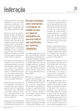 Nº 3 _ MARÇO 2016
Aspásia Camargo
20federação
cípios aumentaram suas respon-
sabilidades na área de saúde,
saneamento e habitação e os es-
tados na área de segurança pú-
blica, ligada a contrabando e dro-
gas, além de transporte e saúde.
■ Elevar de 21,5% para 24,5% a
alíquota do FPE e do FPM para
propiciar o verdadeiro equilíbrio
federativo, e não apenas uma com-
pensação menor, que não satisfaz
a ninguém. Esses recursos comple-
mentares devem ser destinados a
atividades-fim, restringindo a ex-
pansão de despesas com atividades
supérfluas ou com a contratação
de pessoal, que vem inchando as
prefeituras. O objetivo do fundo
seria o de ampliar a renda dos mu-
nicípios através de impostos.
■ Combater uma distorção que se
acumulou com os anos: fruto do
velho patrimonialismo, cresceram
as transferências voluntárias do go-
verno federal, que se dirigem a
parceiros amigos, enquanto dimi-
nuíram as transferências automá-
ticas, de natureza democrática e
universalista, que vão para fins de-
terminados e que garantem a iso-
nomia nas relações federativas.
■ Instituir como regra democrá-
tica reguladora o princípio da
subsidiariedade, que estabelece
uma hierarquia de competências
de baixo para cima, valorizando
a sociedade civil perante o Esta-
do e o município frente às suas
instâncias superiores, o estado e
o governo federal.
■ Regulamentar de forma adequa-
da o parágrafo único do Artigo 23
da Constituição Federal, que de-
fine amplas competências comuns
entre os entes federados. A falta de
jurisprudência do federalismo tri-
no deixou indefinidas as funções,
por insegurança do legislador. Es-
sa omissão acabou por criar um
imbróglio federativo, ao permitir
enorme superposição de funções
entre os entes federados, junto com
vazios e omissões, no que diz res-
peito a um grande número de po-
líticas públicas.
■ Promover a cooperação e a in-
tegração entre municípios vizi-
nhos de uma mesma região, atra-
vés de diferentes tipos de parce-
rias: consórcios, organizações
sociais, empresas ou qualquer ou-
tro tipo de organização. Zelar
também para que os consórcios
possam se integrar verticalmen-
te, associando o governo federal
aos estados e municípios.
■ Criar conselhos de desenvolvi-
mento sustentável, com visão es-
tratégica e participativa de médio
e longo prazos. Apostar no de-
senvolvimento local, integrado
e sustentável, a partir de uma vi-
são de regionalização do desen-
volvimento, abandonada nas úl-
timas décadas, tendo como pila-
res uma nova economia para a
sociedade do conhecimento, o
empreendedorismo e a inclusão
social, além da responsabilidade
ambiental e do uso sustentável
dos recursos naturais, da cultura,
do turismo e do lazer, para gerar
emprego e renda.
■ Exigir a regionalização dos go-
vernos estaduais e de seu orçamen-
to descentralizado, além de planos
estratégicos regionais participati-
vos. E impedir que a alocação de
recursos se faça por critérios de
proteção a aliados políticos.
■ Estimular a competição através
das boas práticas que possam ser
confrontadas entre entes de peso
equivalente, como seria o caso
de municípios de até 10 mil ha-
bitantes ou de mais de 500 mil.
O federalismo é um sistema ao
mesmo tempo cooperativo e
competitivo, e aí reside o equi-
líbrio que dinamiza a federação.
■ Incorporar à Federação um en-
te intermediário, a região metro-
politana, cujo Estatuto da Me-
trópole foi votado pelo Congres-
so Nacional. No entanto, a
presidente vetou a proposta do
Fundo Metropolitano, tornando
o estatuto mais um documento
de utilidade discutível. Agências
metropolitanas precisam ser cria-
das com fundos compostos por
recursos interfederativos, tendo
em vista estimular iniciativas co-
muns, reduzir desigualdades, pro-
Há uma vinculação
entre centralismo
e corrupção, na
medida em que
os repasses
automáticos do
governo federal
são substituídos
por repasses
voluntários.
Revista PolitiKa nº3 - PT.indb 20 22/03/16 17:39
 