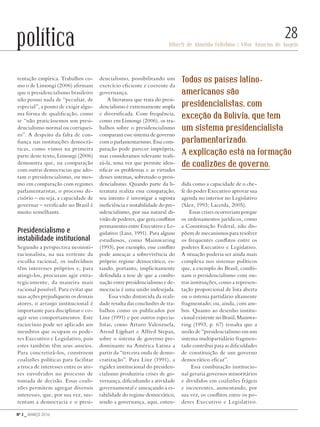 Nº 3 _ MARÇO 2016
Riberti de Almeida Felisbino | Vitor Amorim de Angelo
28política
tentação empírica. Trabalhos co-
mo o de Limongi (2006) afirmam
que o presidencialismo brasileiro
não possui nada de “peculiar, de
especial”, a ponto de exigir algu-
ma forma de qualificação, como
se “não praticássemos um presi-
dencialismo normal ou corriquei-
ro”. A despeito da falta de con-
fiança nas instituições democrá-
ticas, como vimos na primeira
parte deste texto, Limongi (2006)
demonstra que, na comparação
com outras democracias que ado-
tam o presidencialismo, ou mes-
mo em comparação com regimes
parlamentaristas, o processo de-
cisório – ou seja, a capacidade de
governar – verificado no Brasil é
muito semelhante.
Presidencialismo e
instabilidade institucional
Segundo a perspectiva neoinsti-
tucionalista, na sua vertente da
escolha racional, os indivíduos
têm interesses próprios e, para
atingi-los, procuram agir estra-
tegicamente, da maneira mais
racional possível. Para evitar que
suas ações prejudiquem os demais
atores, o arranjo institucional é
importante para disciplinar e co-
agir seus comportamentos. Este
raciocínio pode ser aplicado aos
membros que ocupam os pode-
res Executivo e Legislativo, pois
estes também têm seus anseios.
Para concretizá-los, constroem
coalizões políticas para facilitar
a troca de interesses entre os ato-
res envolvidos no processo de
tomada de decisão. Essas coali-
zões permitem agregar diversos
interesses, que, por sua vez, sus-
tentam a democracia e o presi-
dencialismo, possibilitando um
exercício eficiente e coerente da
governança.
A literatura que trata do presi-
dencialismo é extremamente ampla
e diversificada. Com frequência,
como em Limongi (2006), os tra-
balhos sobre o presidencialismo
comparam esse sistema de governo
com o parlamentarismo. Essa com-
paração pode parecer imprópria,
mas consideramos relevante reali-
zá-la, uma vez que permite iden-
tificar os problemas e as virtudes
desses sistemas, sobretudo o presi-
dencialismo. Quando parte da li-
teratura realiza essa comparação,
seu intento é investigar a suposta
ineficiência e instabilidade do pre-
sidencialismo, por sua natural di-
visão de poderes, que gera conflitos
permanentes entre Executivo e Le-
gislativo (Linz, 1991). Para alguns
estudiosos, como Mainwaring
(1993), por exemplo, esse conflito
pode ameaçar a sobrevivência do
próprio regime democrático, es-
tando, portanto, implicitamente
defendida a tese de que a combi-
nação entre presidencialismo e de-
mocracia é uma união indesejada.
Essa visão distorcida da reali-
dade resulta das conclusões de tra-
balhos como os publicados por
Linz (1991) e por outros especia-
listas, como Arturo Valenzuela,
Arend Lijphart e Alfred Stepan,
sobre o sistema de governo pre-
dominante na América Latina a
partir da “terceira onda de demo-
cratização”. Para Linz (1991), a
rigidez institucional do presiden-
cialismo produziria crises de go-
vernança, dificultando a atividade
governamental e ameaçando a es-
tabilidade do regime democrático,
sendo a governança, aqui, enten-
dida como a capacidade de o che-
fe do poder Executivo aprovar sua
agenda no interior no Legislativo
(Sáez, 1993; Lacerda, 2005).
Essas crises ocorreriam porque
os ordenamentos jurídicos, como
a Constituição Federal, não dis-
põem de mecanismos para resolver
os frequentes conflitos entre os
poderes Executivo e Legislativo.
A situação poderia ser ainda mais
complexa nos sistemas políticos
que, a exemplo do Brasil, combi-
nam o presidencialismo com ou-
tras instituições, como a represen-
tação proporcional de lista aberta
ou o sistema partidário altamente
fragmentado; ou, ainda, com am-
bos. Quanto ao desenho institu-
cional existente no Brasil, Mainwa-
ring (1993, p. 67) ressalta que a
união de “presidencialismo em um
sistema multipartidário fragmen-
tado contribui para as dificuldades
de constituição de um governo
democrático eficaz”.
Essa combinação institucio-
nal geraria governos minoritários
e divididos em coalizões frágeis
e incoerentes, aumentando, por
sua vez, os conflitos entre os po-
deres Executivo e Legislativo.
Todos os países latino-
americanos são
presidencialistas, com
exceção da Bolívia, que tem
um sistema presidencialista
parlamentarizado.
A explicação está na formação
de coalizões de governo.
Revista PolitiKa nº3 - PT.indb 28 22/03/16 17:39
 