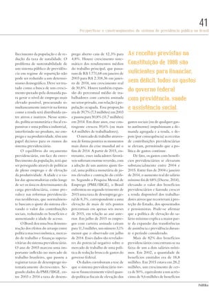 PolitiKa
Perspectivas e constrangimentos do sistema de previdência pública no Brasil
41
As receitas previstas na
Constituição de 1988 são
suficientes para financiar,
sem déficit, todos os gastos
do governo federal
com previdência, saúde
e assistência social.
lhecimento da população e de re-
dução da taxa de natalidade. O
problema de sustentabilidade de
um sistema público de previdên-
cia em regime de repartição não
pode ser reduzido a um determi-
nismo demográfico. Deve ser tra-
tado como a busca de um cresci-
mento puxado pela demanda pa-
ra gerar o nível de emprego mais
elevado possível, procurando si-
multaneamente intervir na forma
como a renda será distribuída en-
tre ativos e inativos. Nesse senti-
do, políticas monetária e fiscal ex-
pansivas e uma política industrial,
interferindo no produto, no em-
prego e na produtividade, têm um
papel decisivo para os rumos do
sistema previdenciário.
O equilíbrio do orçamento
previdenciário, em face do enve-
lhecimento da população, terá que
ser perseguido através de políticas
de pleno emprego e de elevação
da produtividade. A idade e o va-
lor das aposentadorias estão longe
de ser os únicos determinantes da
carga previdenciária, como pre-
valece nas reformas previdenciá-
rias neoliberais, que normalmen-
te buscam o ajuste do sistema ele-
vando o valor das contribuições
sociais, reduzindo os benefícios e
aumentando a idade de acesso.
O Brasil deu uma boa demons-
tração dos efeitos do arranjo entre
política macroeconômica, merca-
do de trabalho e finanças supera-
vitárias do sistema previdenciário.
O ano de 2003 marcou uma im-
portante inflexão no mercado de
trabalho brasileiro, que passou a
registrar taxas de desemprego sis-
tematicamente decrescentes. Se-
gundo dados da PME/IBGE, en-
tre 2003 e 2014 a taxa de desem-
prego aberto caiu de 12,3% para
4,8%. Houve crescimento siste-
mático dos rendimentos médios
do trabalho principal, que passa-
ram de R$ 1.771,68 em janeiro de
2003 para R$ 2.318,36 em janei-
ro de 2014, um crescimento real
de 30,8%. Houve também expan-
são do percentual médio de tra-
balhadores com carteira assinada
no setor privado, em relação à po-
pulação ocupada. Essa proporção
era de 39,7% (7,3 milhões) em 2003
e passou para 50,8% (11,7 milhões)
em 2014. Em doze anos, esse con-
tingente cresceu 59,6% (ou mais
4,4 milhões de trabalhadores).
O mercado de trabalho atraves-
sou de forma positiva os momentos
mais duros da crise mundial até o
fim de 2014. A partir de 2015, en-
tretanto, esses indicadores favorá-
veis sofreram enorme reversão, com
a adoção de um austero ajuste fis-
cal, uma política monetária de ju-
ros elevados e contração do crédi-
to. Segundo a Pesquisa Mensal de
Emprego (PME/IBGE), o Brasil
enfrentou no segundo trimestre de
2015 uma taxa de desemprego ge-
ral de 8,3%, correspondente a uma
elevação de mais de três pontos
percentuais em apenas seis meses
de 2015, em relação ao ano ante-
rior. Em julho de 2015 os empre-
gos com carteira assinada caíram
para 11,3 milhões, um número 3,1%
menor que o observado em julho
de 2014. Esses dados são revelado-
res do potencial negativo sobre o
mercado de trabalho de uma polí-
tica de redução brusca de gastos do
governo federal.
Os dados corroboram a tese de
que o sistema previdenciário tor-
na-se financeiramente viável quan-
do políticas fiscais de elevação dos
gastos sociais (ou de qualquer gas-
to autônomo) impulsionam a de-
manda agregada e a renda, e de-
pois (por consequência) as receitas
de contribuições previdenciárias
se elevam, permitindo que a po-
lítica de gastos continue.
De fato, os gastos com benefí-
cios previdenciários se elevaram
substancialmente entre 2004 e
2015. Entre fins de 2004 e janeiro
de 2014, o aumento real do salário
mínimo foi de 68% (Dieese, 2014),
elevando o valor dos benefícios
previdenciários e fazendo crescer
a renda disponível dos trabalha-
dores ativos que recorreram à pro-
teção do Estado, dos aposentados
e pensionistas. Pode-se afirmar
que a política de elevação do sa-
lário mínimo explica a maior par-
te da expansão das transferências
de assistência e previdência duran-
te o período considerado.
Mais de 82% dos benefícios
previdenciários concentram-se na
faixa de um a dois salários míni-
mos. Em 2002, a quantidade de
benefícios emitidos era de 18,8
milhões. Em 2015 estava em 28,2
milhões, um crescimento de cer-
ca de 50%, equivalente a um acrés-
cimo de 9,6 milhões de benefícios
beeboys/shutterstock.com
Revista PolitiKa nº3 - PT.indb 41 22/03/16 17:40
 