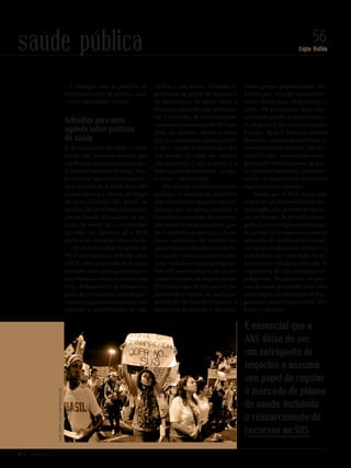 Nº 3 _ MARÇO 2016
Lígia Bahia
56saúde pública
– e dialogar com as políticas de
reconhecimento de gênero, raça-
-cor e identidades étnicas.
Subsídios para uma
agenda sobre políticas
de saúde
É desnecessário detalhar a cons-
trução das inúmeras veredas que
confluíram para estruturar o atu-
al sistema brasileiro de saúde. Bas-
ta recordar que a intervenção es-
tatal na atenção à saúde tem sido
muito extensa e intensa ao longo
da nossa história. No Brasil, as
tensões não se referem à interven-
ção do Estado. Descontos no im-
posto de renda são considerados
devidos, são direitos. Já o SUS
tende a ser encarado como favor.
As manifestações de junho de
2013 estimularam a reflexão sobre
o SUS, sobre a necessidade de com-
preender seus estrangulamentos e
transformar conhecimentos em
ação. Avançaremos se formos ca-
pazes de reconhecer a interdepen-
dência e os gargalos estruturais, mas
também as possibilidades de usar
melhor o que temos, enfrentar os
problemas de gestão de recursos e
de profissionais de saúde, desde a
formação, passando pela motivação
até a avaliação. A memória sobre
os sucessos e insucessos do SUS po-
dem, no mínimo, alertar e evitar
que se cometam os mesmos erros.
Com o tempo, fica mais claro que
um sistema de saúde que ofereça
alta qualidade e seja gratuito é a
resposta para necessidades – antigas
e novas – da sociedade.
No mundo ocidental contem-
porâneo, os sistemas de saúde têm
sido classificados segundo uma ti-
pologia que os agrega segundo a
natureza e a extensão da interven-
ção estatal em financiamento, ges-
tão e provisão de serviços. Os sis-
temas universais são aqueles nos
quais todos os cidadãos têm direi-
to à saúde mediante acesso à ofer-
ta de cuidados e serviços disponí-
veis. Os meritocráticos são os sis-
temas baseados no seguro social.
O terceiro tipo de sistema é o de-
nominado residual, no qual a in-
tervenção do Estado limita-se à
assistência focalizada a determi-
nados grupos populacionais, de-
finidos por situação socioeconô-
mica, patologias, deficiências e
idade. Os paradigmas dessa clás-
sica tipologia são, respectivamen-
te, Inglaterra, Alemanha e Estados
Unidos. Após a Segunda Guerra
Mundial, os sistemas universais se
consolidaram na Europa. Nos Es-
tados Unidos, constituíram-se or-
ganizações não lucrativas de por-
te estadual e nacional e, posterior-
mente, as seguradoras comerciais
ingressaram no sistema.
Ainda que o SUS tenha sido
inspirado no National Healh Sys-
tem inglês, não deve ser preserva-
do em formol. As pressões demo-
gráficas e tecnológicas sobre a saú-
de devem ser levadas em conta na
aplicação de noções sobre consu-
mo de procedimentos médicos e
hospitalares ou construção de re-
lações entre cidadania e Estado. A
expectativa de vida aumentou ra-
pidamente. Atualmente, os siste-
mas de saúde precisarão lidar com
mais exigências de atenção no lon-
go prazo, como hipertensão, dia-
betes e cânceres.
É essencial que a
ANS deixe de ser
um entreposto de
negócios e assuma
seu papel de regular
o mercado de planos
de saúde, incluindo
o ressarcimento de
recursos ao SUS.
CintiaErdensPaiva/shutterstock.com
Revista PolitiKa nº3 - PT.indb 56 22/03/16 17:40
 