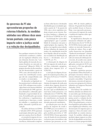 PolitiKa
O injusto sistema tributário brasileiro
61
lava qualquer tentativa de desen-
volvimento econômico; a defini-
ção da regulação tributária seria
um elemento decisivo das “con-
dições globais de inserção da eco-
nomia brasileira no mercado in-
ternacional” (Bisato Jr. 2006). O
próprio desenho da descentraliza-
ção foi desarticulado a partir de
1993, com a desvinculação de re-
cursos das contribuições sociais,
que não são compartilhadas com
os estados e os municípios.
As alterações na legislação in-
fraconstitucional, realizadas a par-
tir de 1995, enfraqueceram os prin-
cípios básicos do sistema tributário
da Constituição de 1988, agravan-
do as distorções e, sobretudo, apro-
fundando a regressividade do sis-
tema. As modificações, que usaram
leis ordinárias e regulamentos,
transferiram o ônus para a renda
do trabalho e a população mais
pobre, alterando o perfil da arre-
cadação.
As análises de Farias et al (2006)
e Salvador (2010; 2014) apontam
as principais alterações que enfra-
quecem a justiça fiscal no Brasil:
a) a isenção de imposto de ren-
da na distribuição de lucros a pes-
soas físicas, eliminando o imposto
na fonte sobre lucros e dividendos
distribuídos para os resultados apu-
rados a partir de 1º de janeiro de
1996, seja o sócio capitalista resi-
dente no país ou no exterior. An-
tes dessa mudança, a alíquota era
de 15% (Lei n° 9.249/95, art. 10º);
b) instituição dos “juros sobre
capital próprio”, que é a possibi-
lidade de remunerar com juros o
capital próprio das empresas. Na
prática, isso significa uma redução
da base tributária do imposto de
renda e da contribuição social do
lucro líquido, além de ser uma for-
ma secundária de distribuição de
lucros e dividendos (Lei n°
9.249/95, art. 9º);
c) eliminação da alíquota de
35% do imposto de renda de pes-
soa física, reduzindo a progressi-
vidade desse imposto (Lei n°
9.250/95);
e) elevação da alíquota do im-
posto de renda de pessoa física, de
25% para 27,5% (Lei n° 9.532/97,
art. 11º);
f) aumento do número de de-
clarantes do imposto de renda, pois
a tabela desse imposto deixou de
ser corrigida (1996 a 2001), fazen-
do com o que os trabalhadores de
mais baixa renda passassem a ser
tributados (Lei nº 9.430/96). Não
houve um aumento na quantidade
de contribuintes em função do
aumento da renda tributável de
elevado potencial contributivo.
g) redução para zero das alí-
quotas de imposto de renda e
de CPMF para investidores es-
trangeiros no Brasil, garantida
pela medida provisória nº 281
(15/02/2006). Foram agraciadas
cotas de fundos de investimentos
exclusivos para investidores não
residentes que possuam, no mí-
nimo, 98% de títulos públicos
federais. Os grandes beneficiados
pela medida foram os bancos.
Hoje, essas operações permane-
cem isentas de imposto de renda
e também de imposto sobre ope-
rações financeiras.
h) significativas alterações no
tratamento tributário das aplica-
ções financeiras (Lei n° 11.033, de
21/12/2004), favorecendo os apli-
cadores no mercado financeiro e
na bolsa de valores. Para as apli-
cações financeiras em chamados
“fundos de investimento” e demais
aplicações de renda fixa foi ado-
tado um sistema de tributação de-
crescente, de acordo com o prazo
de permanência dos recursos na
aplicação, variando de 22,5% (até
seis meses) a 15% (nas aplicações
acima de 24 meses).
Durante o primeiro governo
da presidente Dilma Rousseff, as
principais iniciativas relativas ao
sistema tributário foram as deso-
nerações concedidas.3
O governo
não tomou a iniciativa de apresen-
tar uma nova proposta de reforma
tributária ao Congresso Nacional
(Salvador, 2014).
Um balanço das medidas tri-
butárias adotadas nos últimos do-
ze anos indica que elas foram pon-
tuais, com pouco impacto sobre a
justiça social e a redução das de-
sigualdades (Ipea, 2011; Salvador,
2014). Em grande parte, as inicia-
tivas legislativas pretendiam obter
uma simplificação tributária, com
desonerações de impostos para as
empresas e busca de maior com-
petitividade no cenário interna-
cional. As medidas voltadas para
produzir algum impacto na redu-
ção das desigualdades sociais limi-
taram-se à maior progressividade
Os governos do PT não
apresentaram propostas de
reforma tributária. As medidas
adotadas nos últimos doze anos
foram pontuais, com pouco
impacto sobre a justiça social
e a redução das desigualdades.
Revista PolitiKa nº3 - PT.indb 61 22/03/16 17:40
 