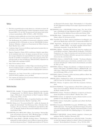 PolitiKa
O injusto sistema tributário brasileiro
69
Notas
1.	 Para ficar no período mais recente destaca-se a iniciativa no início do
governo de Fernando Henrique Cardoso da proposta emenda consti-
tucional (PEC) 175, de 1995. No governo de Luís Inácio Lula da Sil-
va foram encaminhadas a PEC 41/2003 e a PEC 233/2008.
2.	 Conforme matéria publicada na revista Carta Capital (07/03/2014), o
superávit brasileiro é um dos cinco maiores do mundo.
3.	 Um detalhamento das medidas de desonerações tributárias tomadas
no período de 2011 a 2014 pode ser vista em: SALVADOR, Evilasio.
Renúncias Tributárias: os Impactos no Financiamento das Políticas Sociais no
Brasil. Brasilia: Inesc, 2015 .
4.	 Conforme http://www.oecd-ilibrary.org/taxation/taxation-key-ta-
bles-from-oecd_20758510
5.	 Siqueira, Nogueira e Souza (2001) corroboram a hipótese aqui adota-
da de translação total, isto é, de repasse aos preços de bens e serviços
dos encargos tributários de responsabilidade das empresas. Um estudo
baseado em modelos econométricos, que segue uma proxy dessa clas-
sificação, pode ser visto em Fullerton e Metcalf (2002), disponível em
http://paper.nber.org/papers/w8829
6.	http://www.anfavea.com.br
7.	 Os Dados estão disponíveis em http://idg.receita.fazenda.gov.br/da-
dos/receitadata/estudos-e-tributarios-e-aduaneiros/estudos-e-
-estatisticas/11-08-2014-grandes-numeros-dirpf/grandes-numeros-
-dirpf-capa
8.	 Disponível em http://www.bbc.co.uk/portuguese/noticias/
2014/03/140313_impostos_ricos_ms.shtml
9.	 Um conjunto de propostas para um sistema tributário mais justo pode
ser visto em Salvador (2014).
Referências
BIASOTO JR., Geraldo. “O sistema tributário brasileiro: uma trajetória
de fragmentação”. In: PINTO, Marcio; BIASOTO JR., Geraldo
(orgs.). Política fiscal e desenvolvimento no Brasil. Campinas: Editora
da Unicamp, 2006, p. 21-38.
CAGNIN, Rafael e FREITAS, Maria. A experiência brasileira com a tributa-
ção das transações financeiras. Brasília: Cepal-Ipea, 2011.
FARIAS, Fátima et al. “A receita do Brasil II – análise do desmonte do
projeto de reformulação”. Em Hickmann, Clair, e Salvador, Evila-
sio (orgs.). Dez anos de derrama: a distribuição da carga tributária no Bra-
sil. 2ª. ed. Brasília: Sindicato Nacional dos Auditores Fiscais da Re-
ceita Federal, 2006.
FULLERTON, Don; METCALF, Gilbert. Tax incidence. National Bu-
reaiu of Economica Research, 2002 (Working Paper, no 8829).
Disponível em http://paper.nber.org/papers/w8829
GOBETTI, Sérgio Wulff, e ORAIR, Rodrigo Otávio. “Distribuição e
tributação de renda no Brasil: novas evidências a partir das declara-
ções fiscais das pessoas físicas”. Trabalho apresentado no 43° Encon-
tro Nacional de Economia, Anpec, Florianópolis, 8 a 11 dezembro
de 2015. Disponível em http://www.anpec.org.br/novosite/br/en-
contro-2015
HICKMANN, Clair, e SALVADOR, Evilasio (orgs.). Dez Anos de Der-
rama: a Distribuição da Carga Tributária no Brasil. 2ª. ed. Brasília: Sin-
dicato Nacional dos Auditores Fiscais da Receita Federal, 2006.
INTROÍNI, Paulo. “Tributação dos ricos: o debate interditado”. Teoria e
Debate, edição 133, fevereiro de 2015.
IPEA. Equidade fiscal no Brasil: impactos distributivos da tributação e do
gasto social. Brasília: Ipea, maio de 2011. Comunicado do IPEA nº 92.
LIMA, Augustinho. “Avaliação da arrecadação dos principais impostos
estaduais – ICMS e IPVA – em relação a produto interno bruto”.
Dissertação (mestrado). Fecap, São Paulo, 2009.
MÁXIMO, Wellton. “Entidades defendem que governos estaduais reti-
rem ICMS da cesta básica”. Agência Brasil, em Brasília, 17/03/2013.
Disponível em: http://economia.uol.com.br/noticias/reda-
cao/2013/03/17/entidades-defendem-que-governos-estaduais-re-
tirem-icms-da-cesta-basica.htm
OLIVEIRA, Fabrício e GIASOTO JR., Geraldo. “A reforma tributária:
removendo entraves para o crescimento, a inclusão social e o forta-
lecimento da Federação”. Política Social e Desenvolvimento, novembro
de 2015, p. 6-45.
OLIVEIRA, Fabrício. “A lógica das reformas: a evolução do sistema tri-
butário (1996-2002)”. Em PINTO, Marcio, e BIASOTO JR., Ge-
raldo (orgs.). Política fiscal e desenvolvimento no Brasil. Campinas: Edi-
tora da Unicamp, 2006, p. 21-38.
OLIVEIRA, Fabrício. Economia e política das finanças públicas no Brasil. São
Paulo: Editora Hucitec, 2009.
OWENS, Jeffrey. Fundamental tax reform: an international perspective. Paris:
OECD Centre for Tax Policy & Administration, 2005.
PIKETTY, Thomas. O capital no século XXI. Rio de Janeiro: Intríseca,
2014.
RECEITA FEDERAL. “Carga tributária no Brasil 2014: análise por tri-
butos e bases de incidência”. Brasília: Secretaria da Receita Federal
do Brasil, outubro de 2015.
SALVADOR, Evilasio. “Renúncias tributárias: os impactos no financia-
mento das políticas sociais no Brasil”. Brasilia: Inesc, 2015
SALVADOR, Evilasio. As implicações do sistema tributário brasileiro nas desi-
gualdades de renda. Brasília: Inesc, 2014.
SALVADOR, Evilasio. Fundo público e seguridade social no Brasil. São Paulo:
Cortez, 2010.
SILVEIRA, Fernando, REZENDE, Fernando, AFONSO, José, e FER-
REIRA, Jhonatan. “Fiscal equity: distributional impacts of taxation
and social spending in Brazil”. Brasília, International Policy Centre
for Inclusive Growth (IPC-IG), Working Paper n. 115, outubro de
2013.
SINDIFISCO NACIONAL. Sistema tributário: diagnóstico e elementos para
mudanças. Brasília: Sindifisco Nacional, 2010.
SIQUEIRA, Rozane, NOGUEIRA, José e SOUZA, Evaldo. “A incidên-
cia final dos impostos indiretos no Brasil: efeitos da tributação de
insumos”. Revista Brasileira de Economia, v. 55, p. 513-544, 2001.
SvitlanaMedvedieva/shutterstock.com
Revista PolitiKa nº3 - PT.indb 69 22/03/16 17:40
 