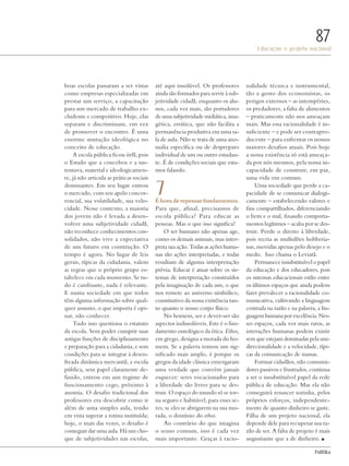 PolitiKa
Educação e projeto nacional
87
boas escolas passaram a ser vistas
como empresas especializadas em
prestar um serviço, a capacitação
para um mercado de trabalho ex-
cludente e competitivo. Hoje, elas
separam e discriminam, em vez
de promover o encontro. É uma
enorme mutação ideológica no
conceito de educação.
A escola pública ficou órfã, pois
o Estado que a concebeu e a sus-
tentava, material e ideologicamen-
te, já não articula as práticas sociais
dominantes. Em seu lugar entrou
o mercado, com seu apelo concor-
rencial, sua volatilidade, sua velo-
cidade. Nesse contexto, a maioria
dos jovens não é levada a desen-
volver uma subjetividade cidadã,
não reconhece conhecimentos con-
solidados, não vive a expectativa
de um futuro em construção. O
tempo é agora. No lugar de leis
gerais, típicas da cidadania, valem
as regras que o próprio grupo es-
tabelece em cada momento. Se tu-
do é cambiante, nada é relevante.
E numa sociedade em que todos
têm alguma informação sobre qual-
quer assunto, o que importa é opi-
nar, não conhecer.
Tudo isso questiona o estatuto
da escola. Sem poder cumprir suas
antigas funções de disciplinamento
e preparação para a cidadania, e sem
condições para se integrar à desen-
freada dinâmica mercantil, a escola
pública, sem papel claramente de-
finido, entrou em um regime de
funcionamento cego, próximo à
anomia. O desafio tradicional dos
professores era descobrir como ir
além de uma simples aula, tendo
em vista superar a rotina instituída;
hoje, o mais das vezes, o desafio é
conseguir dar uma aula. Há um cho-
que de subjetividades nas escolas,
até aqui insolúvel. Os professores
ainda são formados para servir à sub-
jetividade cidadã, enquanto os alu-
nos, cada vez mais, são portadores
de uma subjetividade midiática, ima-
gética, errática, que não facilita a
permanência produtiva em uma sa-
la de aula. Não se trata de uma ano-
malia específica ou de despreparo
individual de um ou outro estudan-
te. É de condições sociais que esta-
mos falando.
7Éhoraderepensarfundamentos.
Para que, afinal, precisamos de
escola pública? Para educar as
pessoas. Mas o que isso significa?
O ser humano não apenas age,
como os demais animais, mas inter-
preta sua ação. Todas as ações huma-
nas são ações interpretadas, e todas
resultam de alguma interpretação
prévia. Educar é atuar sobre os sis-
temas de interpretação construídos
pela imaginação de cada um, o que
nos remete ao universo simbólico,
constitutivo da nossa existência tan-
to quanto o nosso corpo físico.
No homem, ser e dever-ser são
aspectos indissolúveis. Este é o fun-
damento ontológico da ética. Ethos,
em grego, designa a morada do ho-
mem. Se a palavra tomou um sig-
nificado mais amplo, é porque os
gregos da idade clássica enxergaram
uma verdade que convém jamais
esquecer: seres vocacionados para
a liberdade são livres para se des-
truir. O espaço do mundo só se tor-
na seguro e habitável, para esses se-
res, se eles se abrigarem na sua mo-
rada, o domínio do ethos.
Ao contrário do que imagina
o senso comum, isso é cada vez
mais importante. Graças à racio-
nalidade técnica e instrumental,
tão a gosto dos economistas, os
perigos externos – as intempéries,
os predadores, a falta de alimentos
– praticamente não nos ameaçam
mais. Mas essa racionalidade é in-
suficiente – e pode ser contrapro-
ducente – para enfrentar os nossos
maiores desafios atuais. Pois hoje
a nossa existência só está ameaça-
da por nós mesmos, pela nossa in-
capacidade de construir, em paz,
uma vida em comum.
Uma sociedade que perde a ca-
pacidade de se comunicar dialogi-
camente – estabelecendo valores e
fins compartilhados, diferenciando
o bem e o mal, fixando comporta-
mentos legítimos – acaba por se des-
truir. Perde o direito à liberdade,
pois recria as multidões hobbesia-
nas, movidas apenas pelo desejo e o
medo. Isso chama o Leviatã.
Permanece insubstituível o papel
da educação e dos educadores, pois
os sistemas educacionais estão entre
os últimos espaços que ainda podem
fazer prevalecer a racionalidade co-
municativa, cultivando a linguagem
centrada na razão e na palavra, a lin-
guagemhumanaporexcelência.Nes-
ses espaços, cada vez mais raros, as
interações humanas podem existir
sem que estejam dominadas pela uni-
direcionalidade e a velocidade, típi-
cas da comunicação de massas.
Formar cidadãos, não consumi-
dores passivos e frustrados, continua
a ser o insubstituível papel da rede
pública de educação. Mas ela não
conseguirá renascer sozinha, pelos
próprios esforços, independente-
mente de quanto dinheiro se gaste.
Filha de um projeto nacional, ela
depende dele para recuperar sua ra-
zão de ser. A falta de projeto é mais
angustiante que a de dinheiro. n
Revista PolitiKa nº3 - PT.indb 87 22/03/16 17:40
 