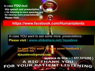 6/22/2021 1:14 AM 85
In case YOU liked
this speech and presentation
~ for listening to more speeches and
for viewing more presentations,
Please Visit:
https://www.facebook.com/Humantalents
In case YOU want to see some more presentations :
Please visit : www.slideshare.net/Jayadeva
In case YOU want to give some feedback /
contact me :
djayadeva@gmail.com
 