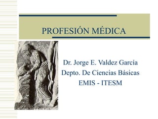 PROFESIÓN MÉDICA
Dr. Jorge E. Valdez García
Depto. De Ciencias Básicas
EMIS - ITESM
 