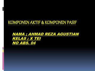 KOMPONEN AKTIF & KOMPONEN PASIF
NAMA ; AHMAD REZA AGUSTIAN
KELAS ; X TEI
NO ABS. 04
 