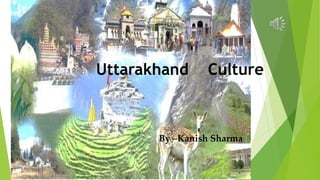 Uttarakhand Culture
By –Kanish Sharma
 
