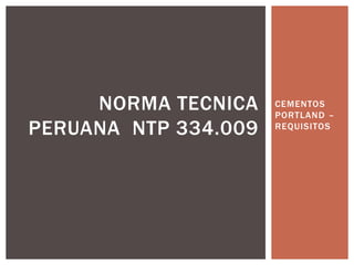 CEMENTOS
PORTLAND –
REQUISITOS
NORMA TECNICA
PERUANA NTP 334.009
 