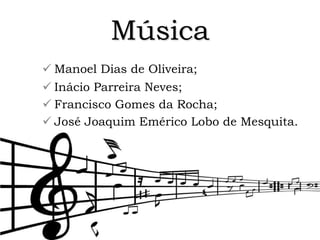 Música
 Manoel Dias de Oliveira;
 Inácio Parreira Neves;
 Francisco Gomes da Rocha;
 José Joaquim Emérico Lobo de Mesquita.
 