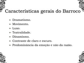 Características gerais do Barroco
Dramatismo.
Movimento.
Luxo.
Teatralidade.
Dinamismo.
Contraste de claro e escuro.
Predominância da emoção e não da razão.
 