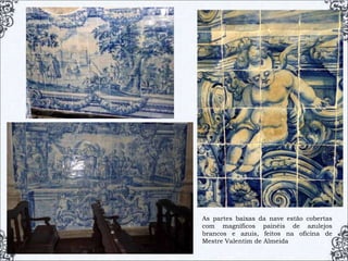 As partes baixas da nave estão cobertas
com magníficos painéis de azulejos
brancos e azuis, feitos na oficina de
Mestre Valentim de Almeida
 