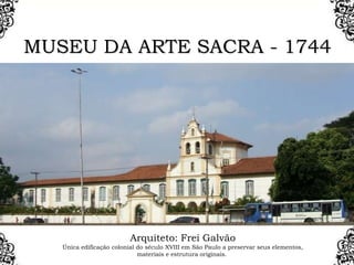 MUSEU DA ARTE SACRA - 1744
Arquiteto: Frei Galvão
Única edificação colonial do século XVIII em São Paulo a preservar seus elementos,
materiais e estrutura originais.
 