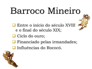 Barroco Mineiro
 Entre o início do século XVIII
e o final do século XIX;
 Ciclo do ouro;
 Financiado pelas irmandades;
 Influências do Rococó.
 