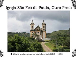 Igreja São Fco de Paula, Ouro Preto
 Última igreja erguida no período colonial (1804-1898)
 