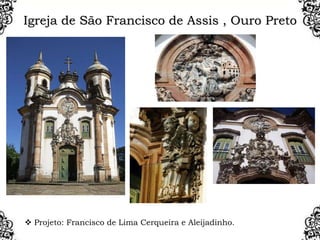 Igreja de São Francisco de Assis , Ouro Preto
 Projeto: Francisco de Lima Cerqueira e Aleijadinho.
 