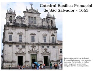 Catedral Basílica Primacial
de São Salvador - 1663
Primeira Arquidiocese do Brasil.
É revestida interna e externamente
de pedra. Na fachada, os nichos
sobre as portas apresentam
imagens de três santos jesuítas.
 