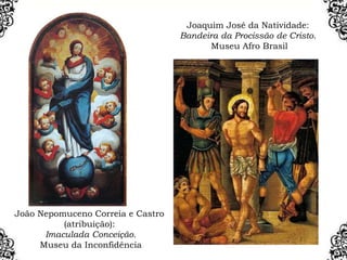 João Nepomuceno Correia e Castro
(atribuição):
Imaculada Conceição.
Museu da Inconfidência
Joaquim José da Natividade:
Bandeira da Procissão de Cristo.
Museu Afro Brasil
 