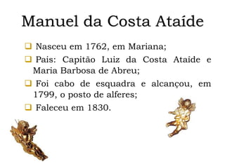 Manuel da Costa Ataíde
 Nasceu em 1762, em Mariana;
 Pais: Capitão Luiz da Costa Ataíde e
Maria Barbosa de Abreu;
 Foi cabo de esquadra e alcançou, em
1799, o posto de alferes;
 Faleceu em 1830.
 