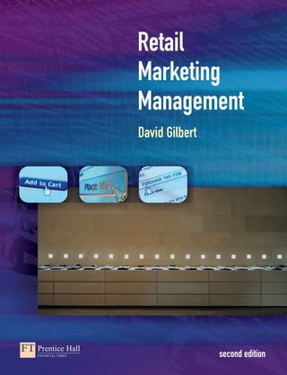 Retail
Marketing
Management
David Gilbert
second edition
Retail Marketing Management
Retail
Marketing
Management
David Gilbert
David
Gilbert
second edition
Retail Marketing Management covers the key marketing applications of retail
management by marrying the traditional retail marketing theory with newer retail
concepts.
This, the second edition, is one of the few retail marketing textbooks that fully integrates
the two issues in a concise, readable, up-to-date way.
Key features:
• A clear and accessible writing style
• Learning Objectives, Illustrations, Examples, Mini Case Studies and Revision Questions
• A coherent structure, which provides a logical overview of the development of a retail marketing management strategy
This edition also has expanded coverage of:
• The retail marketing mix, with a chapter on each area
• Retail marketing planning
• Retail marketing environment and retail communications
• Segmentation and positioning
• Electronic retailing
• International aspects of regulation, control, concessions and particular consumer markets
• Merchandising and floor plans, with floor plan illustrations
Retail Marketing Management is an invaluable aid to students of Retailing, Retail Marketing and Retail Marketing
Management at undergraduate level. HND students of Retail Marketing will also find the text useful.
David Gilbert is a Professor of Marketing at the Surrey European Management School, University of Surrey.
Cover: Armani shop interior by James Morris ©Axiom
an imprint of
www.pearsoneduc.com
second edition
gilbert aw 1/12/07 6:04 PM Page 1
 