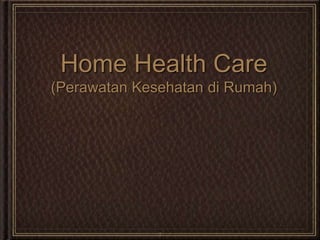 1
Home Health Care
(Perawatan Kesehatan di Rumah)
 