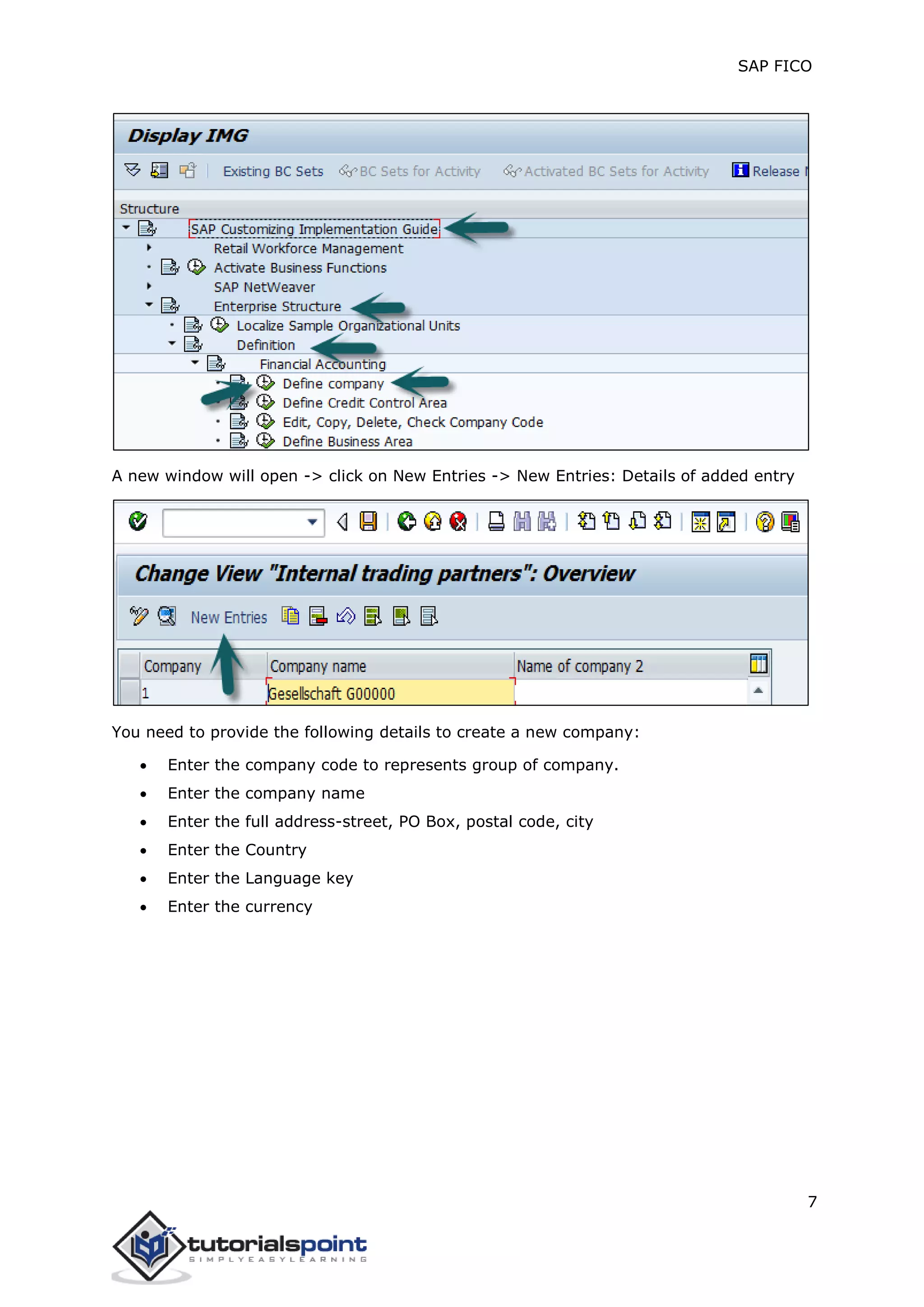 SAP FICO
7
A new window will open -> click on New Entries -> New Entries: Details of added entry
You need to provide the following details to create a new company:
 Enter the company code to represents group of company.
 Enter the company name
 Enter the full address-street, PO Box, postal code, city
 Enter the Country
 Enter the Language key
 Enter the currency
 
