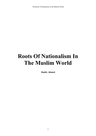 The Roots of Nationalism in the Muslim World
1
Roots Of Nationalism In
The Muslim World
Shabir Ahmed
 
