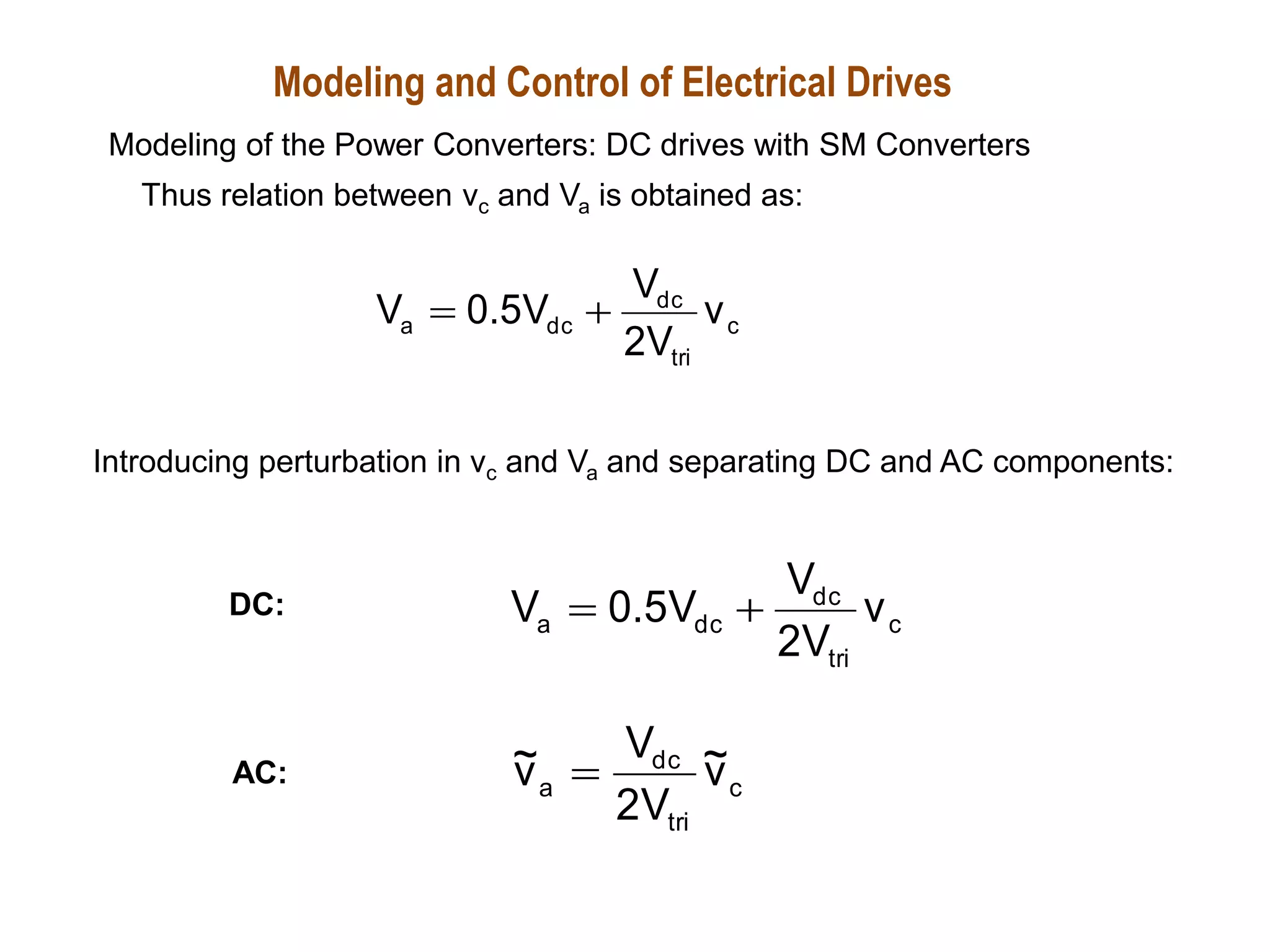 Thus relation between vc and Va is obtained as:
c
tri
dc
dc
a v
V
2
V
V
5
.
0
V 

Introducing perturbation in vc and Va and separating DC and AC components:
c
tri
dc
dc
a v
V
2
V
V
5
.
0
V 

c
tri
dc
a v
~
V
2
V
v
~ 
DC:
AC:
Modeling and Control of Electrical Drives
Modeling of the Power Converters: DC drives with SM Converters
 