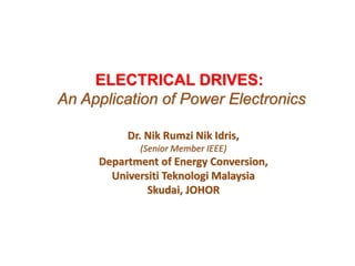 ELECTRICAL DRIVES:
An Application of Power Electronics
Dr. Nik Rumzi Nik Idris,
(Senior Member IEEE)
Department of Energy Conversion,
Universiti Teknologi Malaysia
Skudai, JOHOR
 