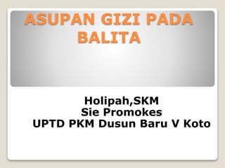 ASUPAN GIZI PADA
BALITA
Holipah,SKM
Sie Promokes
UPTD PKM Dusun Baru V Koto
 