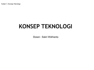 KONSEP TEKNOLOGI
Kuliah 1- Konsep Teknologi
Dosen : Sakri Widhianto
 