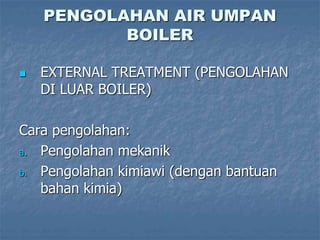 PENGOLAHAN AIR UMPAN
BOILER
 EXTERNAL TREATMENT (PENGOLAHAN
DI LUAR BOILER)
Cara pengolahan:
a. Pengolahan mekanik
b. Pengolahan kimiawi (dengan bantuan
bahan kimia)
 