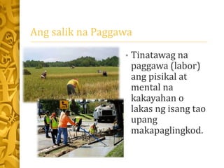 Ang salik na Paggawa
• Tinatawag na
paggawa (labor)
ang pisikal at
mental na
kakayahan o
lakas ng isang tao
upang
makapagl...