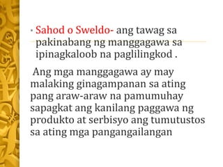 • Sahod o Sweldo- ang tawag sa
pakinabang ng manggagawa sa
ipinagkaloob na paglilingkod .
Ang mga manggagawa ay may
malaki...
