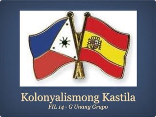 Kolonyalismong Kastila
FIL 14 - G Unang Grupo
 