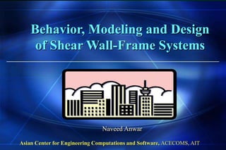 Behavior, Modeling and Design
of Shear Wall-Frame Systems
Naveed Anwar
Asian Center for Engineering Computations and Software, ACECOMS, AIT
 