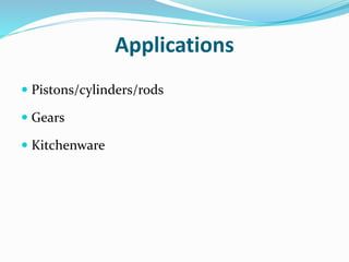Applications
 Pistons/cylinders/rods
 Gears
 Kitchenware
 